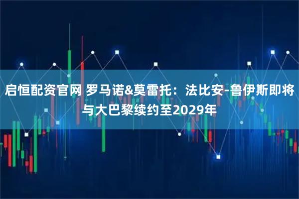 启恒配资官网 罗马诺&莫雷托：法比安-鲁伊斯即将与大巴黎续约至2029年