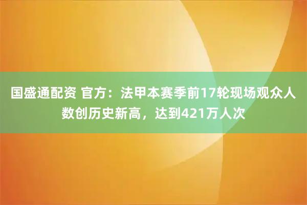 国盛通配资 官方：法甲本赛季前17轮现场观众人数创历史新高，达到421万人次
