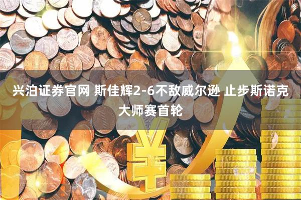 兴泊证券官网 斯佳辉2-6不敌威尔逊 止步斯诺克大师赛首轮