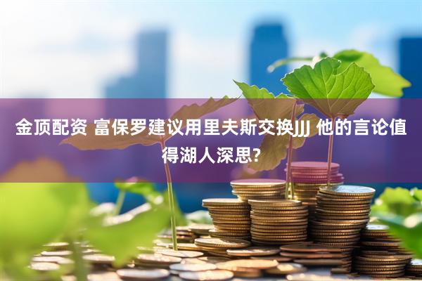 金顶配资 富保罗建议用里夫斯交换JJJ 他的言论值得湖人深思?
