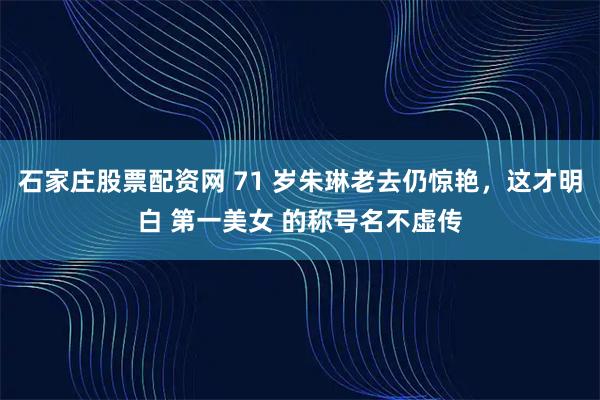 石家庄股票配资网 71 岁朱琳老去仍惊艳，这才明白 第一美女 的称号名不虚传