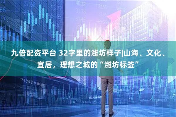 九倍配资平台 32字里的潍坊样子|山海、文化、宜居，理想之城的“潍坊标签”