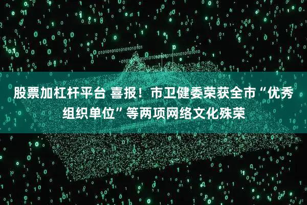 股票加杠杆平台 喜报！市卫健委荣获全市“优秀组织单位”等两项网络文化殊荣