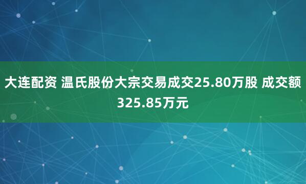 大连配资 温氏股份大宗交易成交25.80万股 成交额325.85万元
