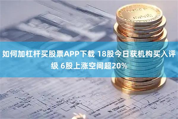 如何加杠杆买股票APP下载 18股今日获机构买入评级 6股上涨空间超20%