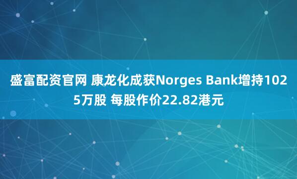 盛富配资官网 康龙化成获Norges Bank增持1025万股 每股作价22.82港元