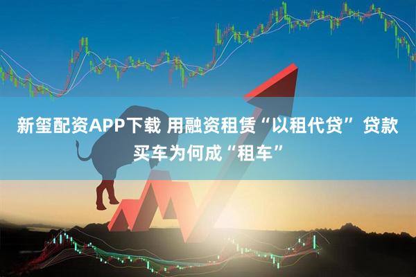 新玺配资APP下载 用融资租赁“以租代贷” 贷款买车为何成“租车”