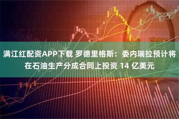 满江红配资APP下载 罗德里格斯：委内瑞拉预计将在石油生产分成合同上投资 14 亿美元