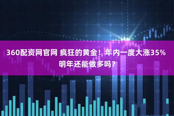360配资网官网 疯狂的黄金！年内一度大涨35% 明年还能做多吗？