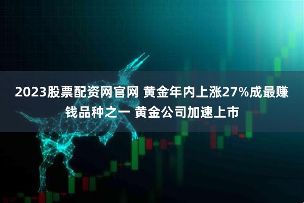 2023股票配资网官网 黄金年内上涨27%成最赚钱品种之一 黄金公司加速上市