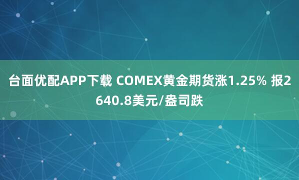 台面优配APP下载 COMEX黄金期货涨1.25% 报2640.8美元/盎司跌