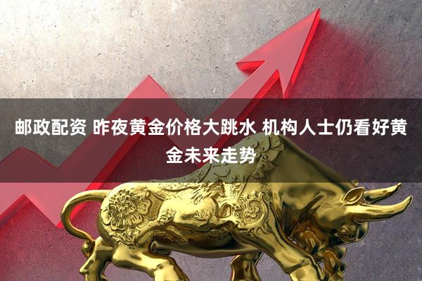 邮政配资 昨夜黄金价格大跳水 机构人士仍看好黄金未来走势