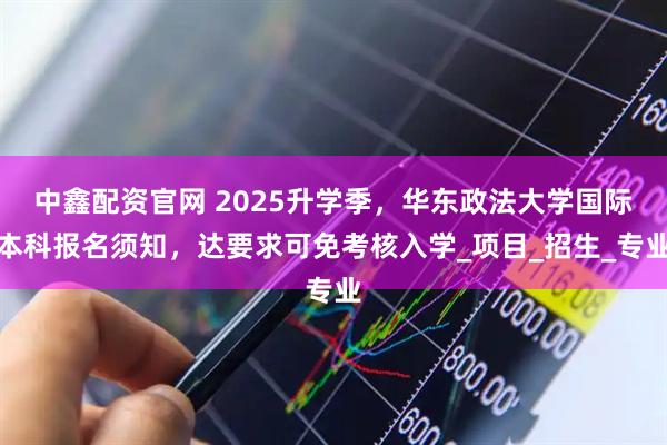 中鑫配资官网 2025升学季，华东政法大学国际本科报名须知，达要求可免考核入学_项目_招生_专业