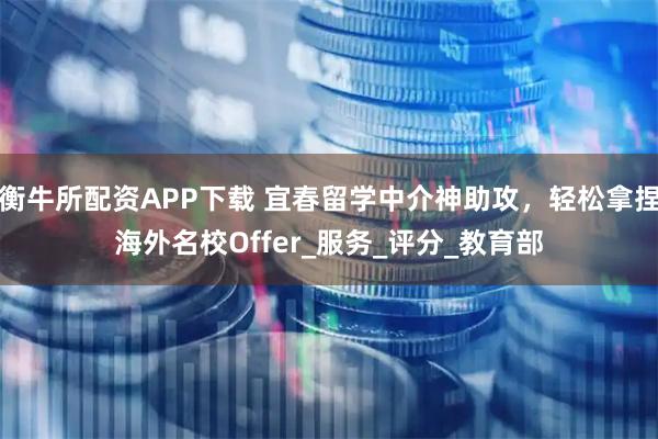 衡牛所配资APP下载 宜春留学中介神助攻，轻松拿捏海外名校Offer_服务_评分_教育部