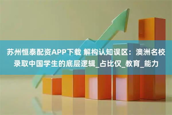 苏州恒泰配资APP下载 解构认知误区：澳洲名校录取中国学生的底层逻辑_占比仅_教育_能力