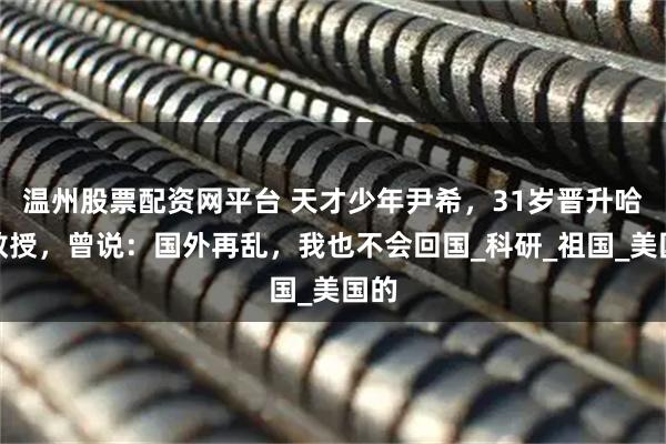 温州股票配资网平台 天才少年尹希，31岁晋升哈佛教授，曾说：国外再乱，我也不会回国_科研_祖国_美国的