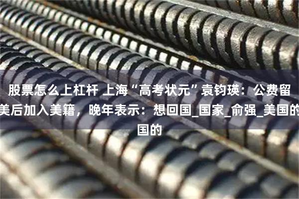 股票怎么上杠杆 上海“高考状元”袁钧瑛：公费留美后加入美籍，晚年表示：想回国_国家_俞强_美国的