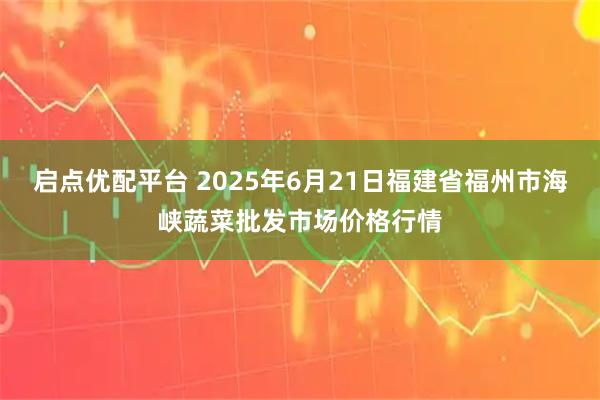 启点优配平台 2025年6月21日福建省福州市海峡蔬菜批发市场价格行情