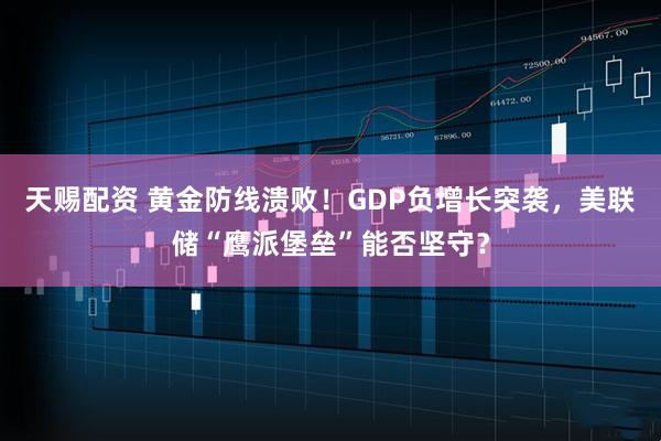 天赐配资 黄金防线溃败！GDP负增长突袭，美联储“鹰派堡垒”能否坚守？