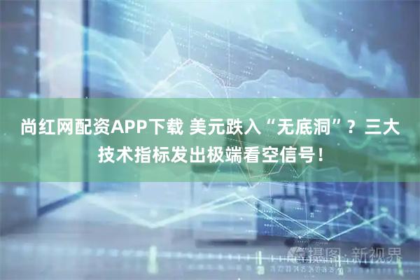尚红网配资APP下载 美元跌入“无底洞”？三大技术指标发出极端看空信号！