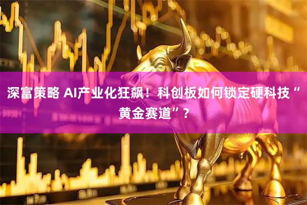 深富策略 AI产业化狂飙！科创板如何锁定硬科技“黄金赛道”？