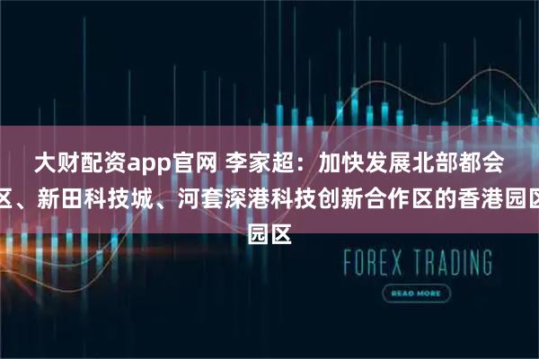 大财配资app官网 李家超：加快发展北部都会区、新田科技城、河套深港科技创新合作区的香港园区