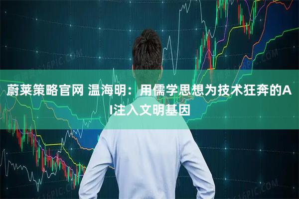 蔚莱策略官网 温海明：用儒学思想为技术狂奔的AI注入文明基因