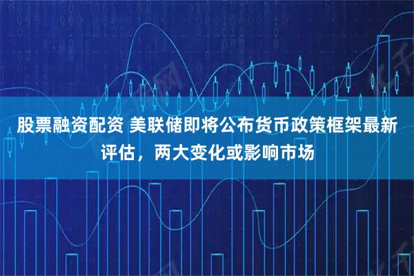 股票融资配资 美联储即将公布货币政策框架最新评估，两大变化或影响市场