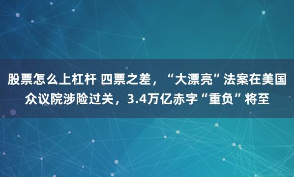 股票怎么上杠杆 四票之差，“大漂亮”法案在美国众议院涉险过关，3.4万亿赤字“重负”将至