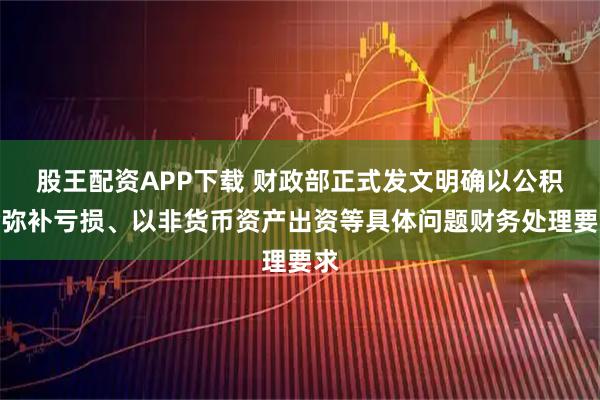 股王配资APP下载 财政部正式发文明确以公积金弥补亏损、以非货币资产出资等具体问题财务处理要求