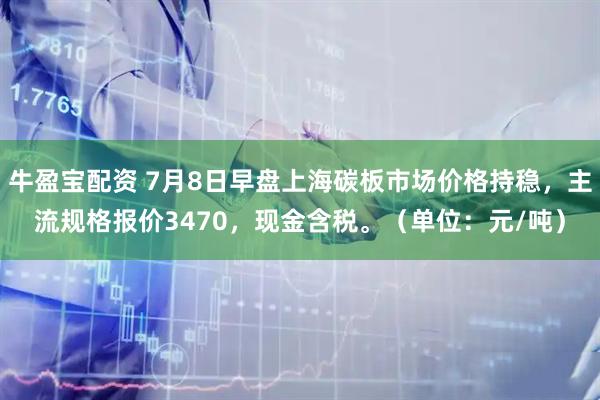 牛盈宝配资 7月8日早盘上海碳板市场价格持稳，主流规格报价3470，现金含税。（单位：元/吨）