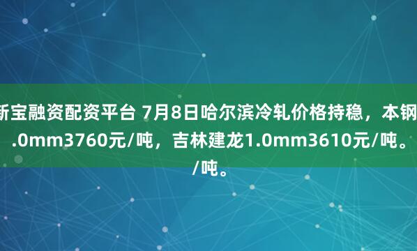新宝融资配资平台 7月8日哈尔滨冷轧价格持稳，本钢1.0mm3760元/吨，吉林建龙1.0mm3610元/吨。