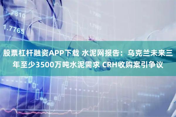 股票杠杆融资APP下载 水泥网报告：乌克兰未来三年至少3500万吨水泥需求 CRH收购案引争议