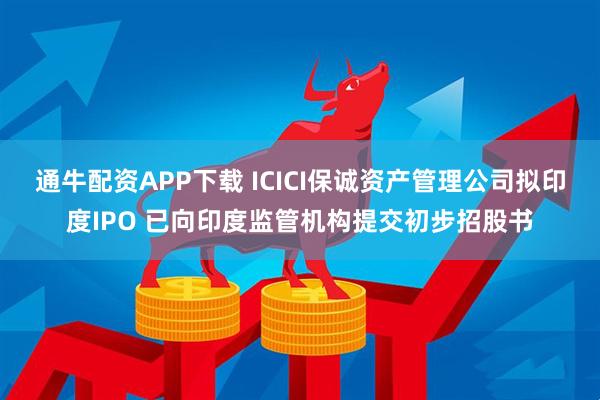 通牛配资APP下载 ICICI保诚资产管理公司拟印度IPO 已向印度监管机构提交初步招股书