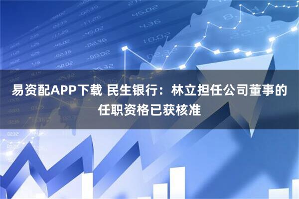 易资配APP下载 民生银行：林立担任公司董事的任职资格已获核准