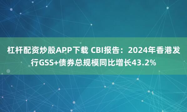 杠杆配资炒股APP下载 CBI报告：2024年香港发行GSS+债券总规模同比增长43.2%
