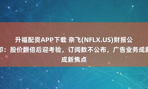 升福配资APP下载 奈飞(NFLX.US)财报公布在即：股价翻倍后迎考验，订阅数不公布，广告业务成新焦点