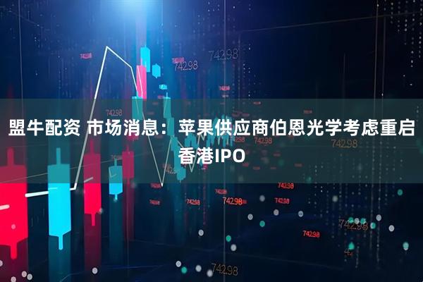 盟牛配资 市场消息：苹果供应商伯恩光学考虑重启香港IPO