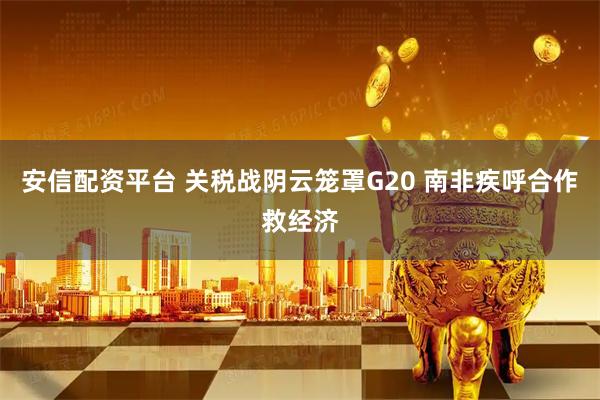 安信配资平台 关税战阴云笼罩G20 南非疾呼合作救经济