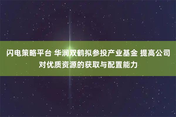 闪电策略平台 华润双鹤拟参投产业基金 提高公司对优质资源的获取与配置能力