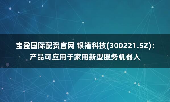 宝盈国际配资官网 银禧科技(300221.SZ)：产品可应用于家用新型服务机器人