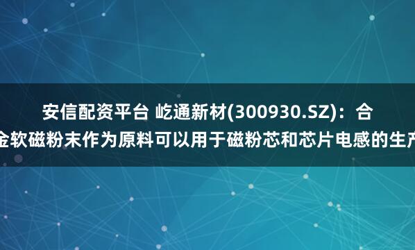 安信配资平台 屹通新材(300930.SZ)：合金软磁粉末作为原料可以用于磁粉芯和芯片电感的生产