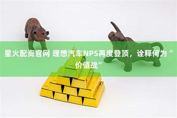 星火配资官网 理想汽车NPS再度登顶，诠释何为“价值战”