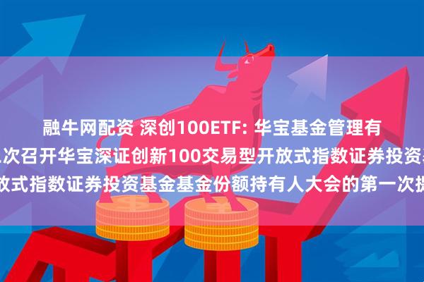 融牛网配资 深创100ETF: 华宝基金管理有限公司关于以通讯方式二次召开华宝深证创新100交易型开放式指数证券投资基金基金份额持有人大会的第一次提示性公告
