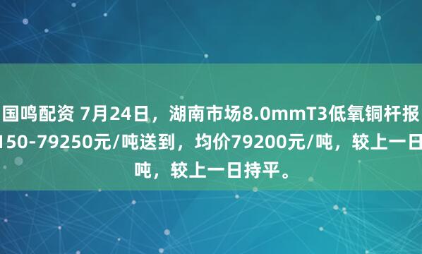 国鸣配资 7月24日，湖南市场8.0mmT3低氧铜杆报价79150-79250元/吨送到，均价79200元/吨，较上一日持平。