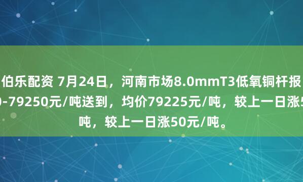 伯乐配资 7月24日，河南市场8.0mmT3低氧铜杆报价79200-79250元/吨送到，均价79225元/吨，较上一日涨50元/吨。