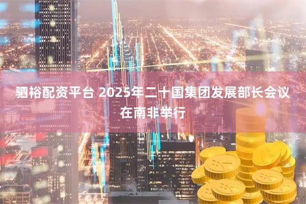 驷裕配资平台 2025年二十国集团发展部长会议在南非举行
