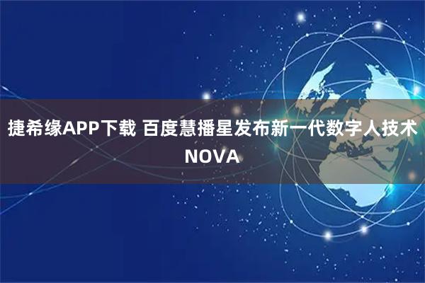 捷希缘APP下载 百度慧播星发布新一代数字人技术NOVA