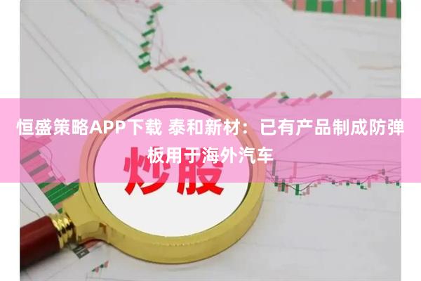 恒盛策略APP下载 泰和新材：已有产品制成防弹板用于海外汽车
