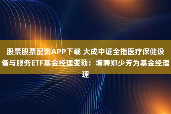 股票股票配资APP下载 大成中证全指医疗保健设备与服务ETF基金经理变动：增聘郑少芳为基金经理